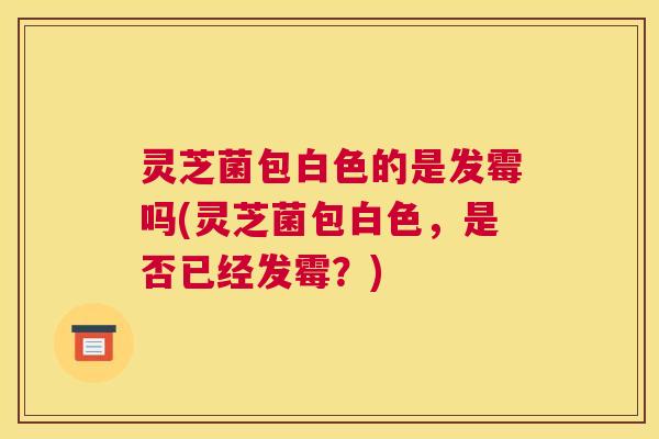灵芝菌包白色的是发霉吗(灵芝菌包白色，是否已经发霉？)