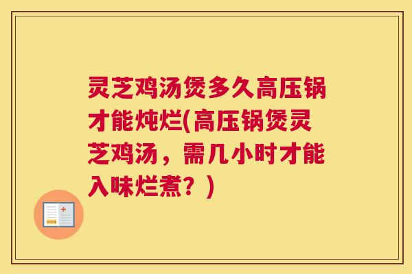 灵芝鸡汤煲多久高压锅才能炖烂(高压锅煲灵芝鸡汤，需几小时才能入味烂煮？)