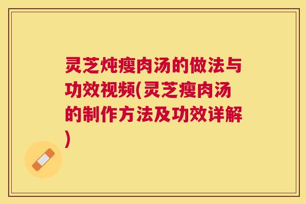 灵芝炖瘦肉汤的做法与功效视频(灵芝瘦肉汤的制作方法及功效详解)