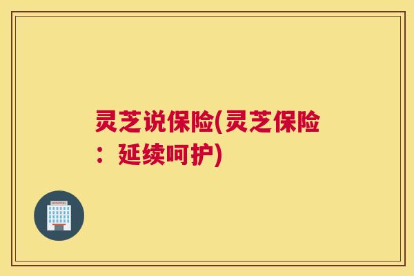灵芝说保险(灵芝保险：延续呵护)