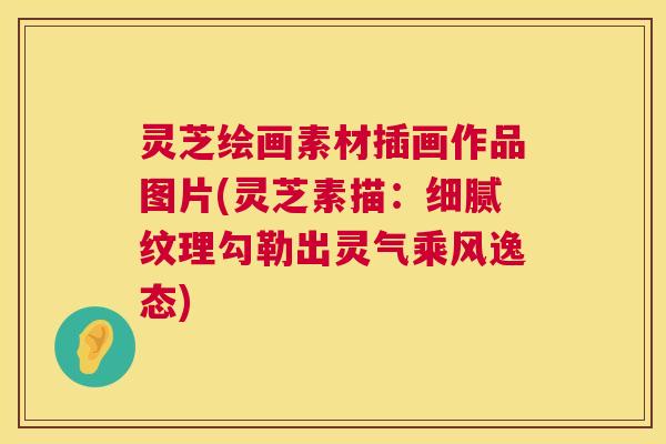 灵芝绘画素材插画作品图片(灵芝素描：细腻纹理勾勒出灵气乘风逸态)