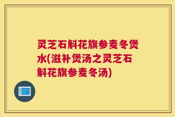 灵芝石斛花旗参麦冬煲水(滋补煲汤之灵芝石斛花旗参麦冬汤) 灵芝石斛花旗参麦冬煲水(滋补煲汤之灵芝石斛花旗参麦冬汤)