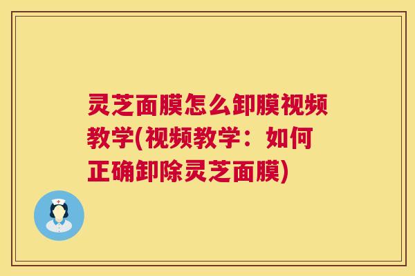 灵芝面膜怎么卸膜视频教学(视频教学：如何正确卸除灵芝面膜)