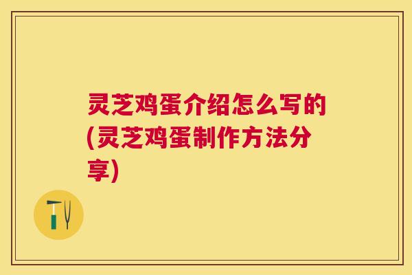 灵芝鸡蛋介绍怎么写的(灵芝鸡蛋制作方法分享)