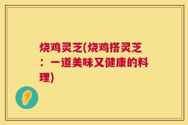 烧鸡灵芝(烧鸡搭灵芝：一道美味又健康的料理)