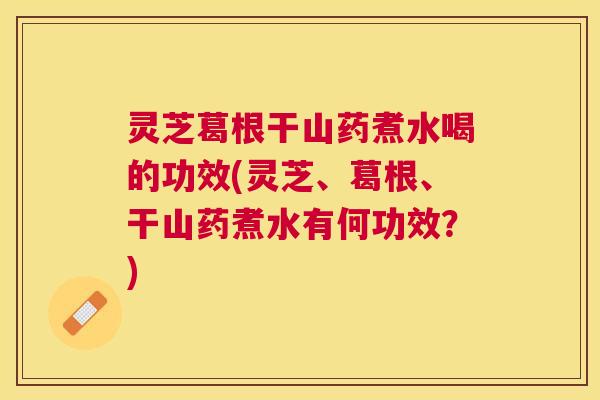 灵芝葛根干山药煮水喝的功效(灵芝、葛根、干山药煮水有何功效？)