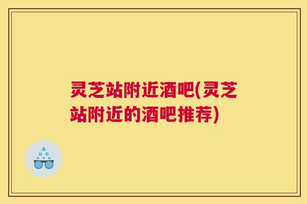 灵芝站附近酒吧(灵芝站附近的酒吧推荐)