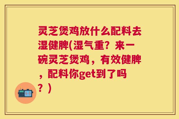 灵芝煲鸡放什么配料去湿健脾(湿气重？来一碗灵芝煲鸡，有效健脾，配料你get到了吗？)
