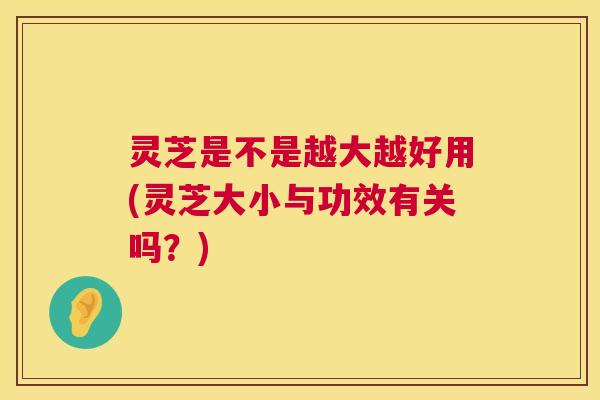 灵芝是不是越大越好用(灵芝大小与功效有关吗？)