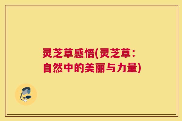 灵芝草感悟(灵芝草：自然中的美丽与力量)