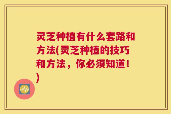 灵芝种植有什么套路和方法(灵芝种植的技巧和方法，你必须知道！)
