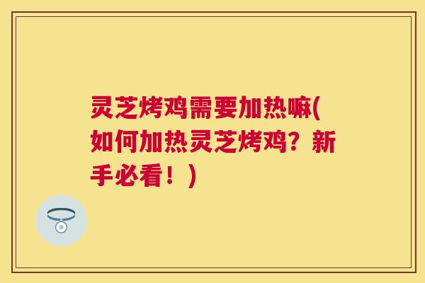 灵芝烤鸡需要加热嘛(如何加热灵芝烤鸡？新手必看！)