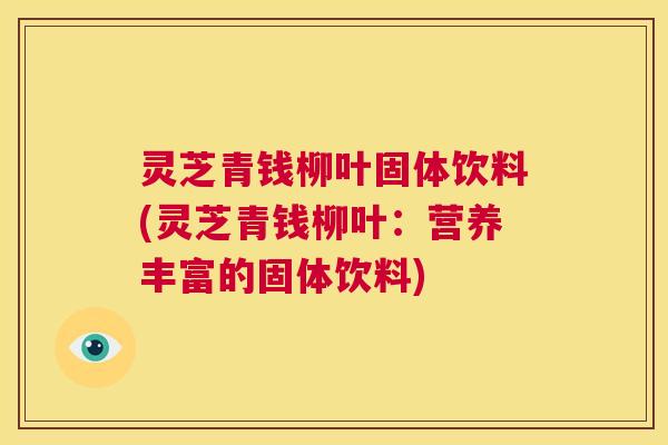 灵芝青钱柳叶固体饮料(灵芝青钱柳叶：营养丰富的固体饮料)
