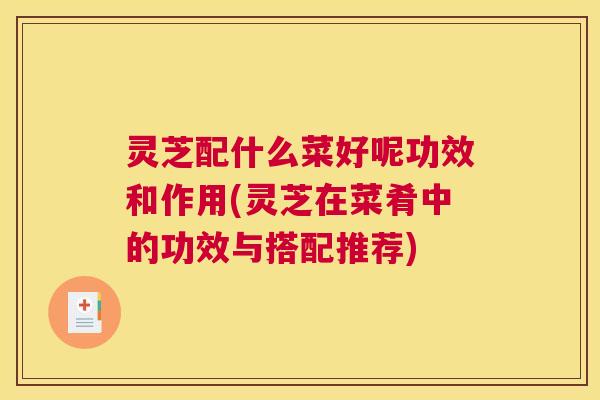 灵芝配什么菜好呢功效和作用(灵芝在菜肴中的功效与搭配推荐) 灵芝配什么菜好呢功效和作用(灵芝在菜肴中的功效与搭配推荐)