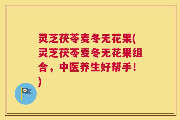 灵芝茯苓麦冬无花果(灵芝茯苓麦冬无花果组合,中医养生好帮手!) 灵芝茯苓麦冬无花果(灵芝茯苓麦冬无花果组合,中医养生好帮手!)