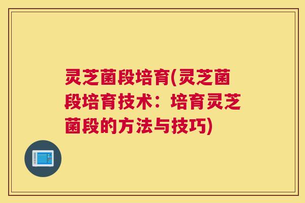 灵芝菌段培育(灵芝菌段培育技术:培育灵芝菌段的方法与技巧) 灵芝菌段培育(灵芝菌段培育技术:培育灵芝菌段的方法与技巧)