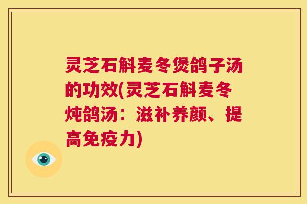 灵芝石斛麦冬煲鸽子汤的功效(灵芝石斛麦冬炖鸽汤：滋补养颜、提高免疫力)