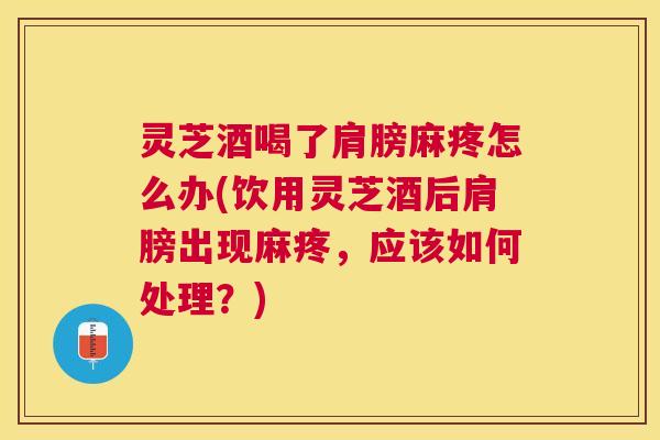 灵芝酒喝了肩膀麻疼怎么办(饮用灵芝酒后肩膀出现麻疼，应该如何处理？)