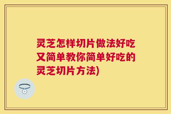 灵芝怎样切片做法好吃又简单教你简单好吃的灵芝切片方法) 灵芝怎样切片做法好吃又简单教你简单好吃的灵芝切片方法)