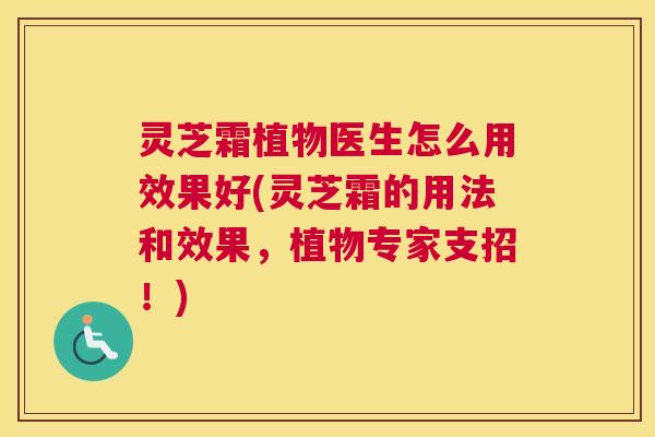 灵芝霜植物医生怎么用效果好(灵芝霜的用法和效果，植物专家支招！)
