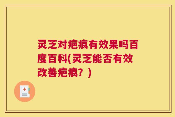 灵芝对疤痕有效果吗百度百科(灵芝能否有效改善疤痕？)