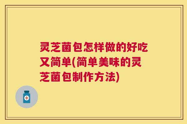 灵芝菌包怎样做的好吃又简单(简单美味的灵芝菌包制作方法)