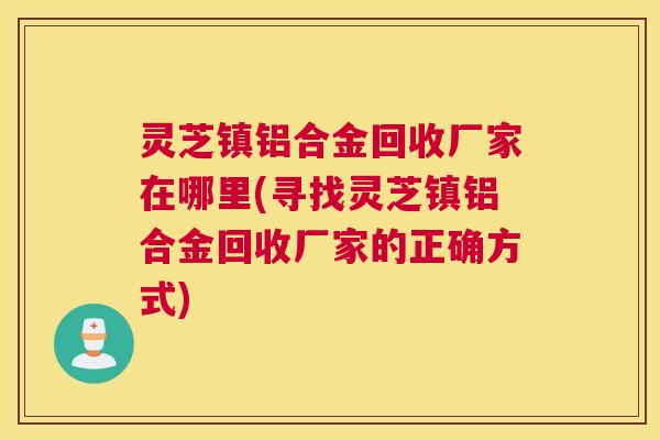 灵芝镇铝合金回收厂家在哪里(寻找灵芝镇铝合金回收厂家的正确方式)
