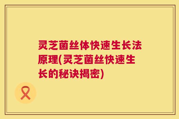 灵芝菌丝体快速生长法原理(灵芝菌丝快速生长的秘诀揭密)