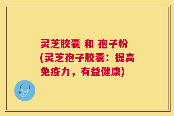 灵芝胶囊 和 孢子粉(灵芝孢子胶囊：提高免疫力，有益健康)