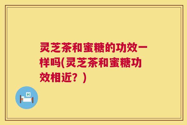 灵芝茶和蜜糖的功效一样吗(灵芝茶和蜜糖功效相近？)