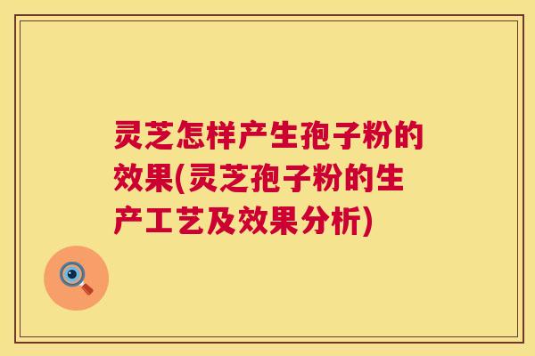 灵芝怎样产生孢子粉的效果(灵芝孢子粉的生产工艺及效果分析)