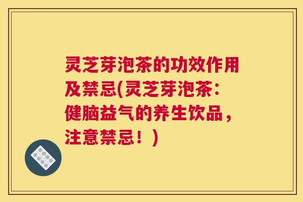 灵芝芽泡茶的功效作用及禁忌(灵芝芽泡茶：健脑益气的养生饮品，注意禁忌！)