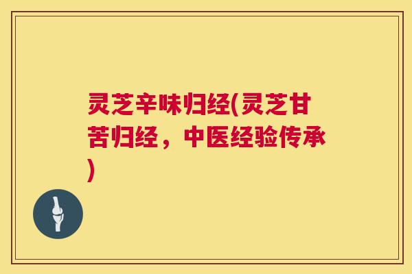 灵芝辛味归经(灵芝甘苦归经，中医经验传承)