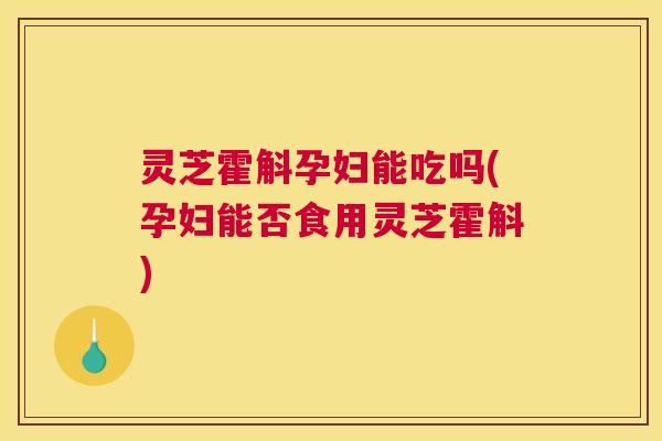 灵芝霍斛孕妇能吃吗(孕妇能否食用灵芝霍斛)