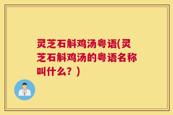 灵芝石斛鸡汤粤语(灵芝石斛鸡汤的粤语名称叫什么？)