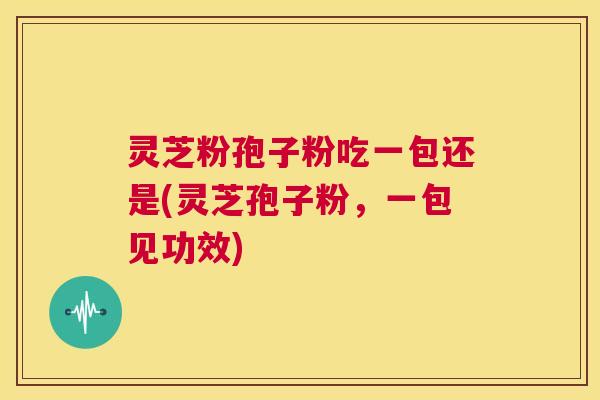 灵芝粉孢子粉吃一包还是(灵芝孢子粉，一包见功效)
