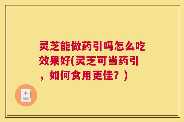 灵芝能做药引吗怎么吃效果好(灵芝可当药引，如何食用更佳？)