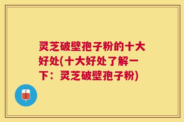 灵芝破壁孢子粉的十大好处(十大好处了解一下：灵芝破壁孢子粉)