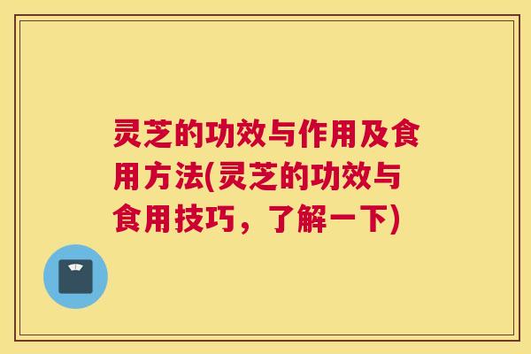 灵芝的功效与作用及食用方法(灵芝的功效与食用技巧，了解一下)