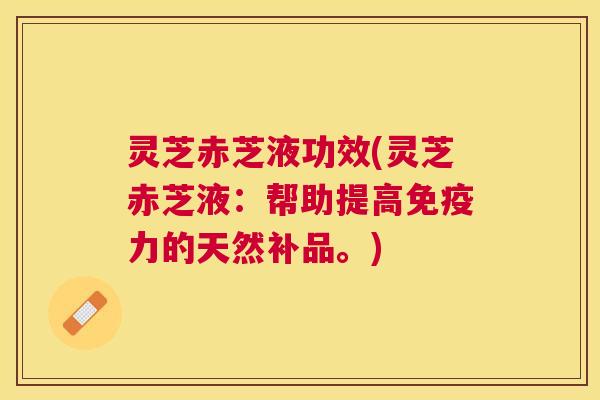 灵芝赤芝液功效(灵芝赤芝液：帮助提高免疫力的天然补品。)