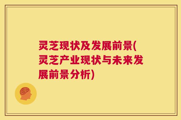 灵芝现状及发展前景(灵芝产业现状与未来发展前景分析)