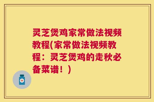 灵芝煲鸡家常做法视频教程(家常做法视频教程：灵芝煲鸡的走秋必备菜谱！)