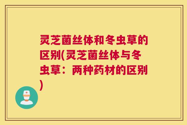 灵芝菌丝体和冬虫草的区别(灵芝菌丝体与冬虫草：两种药材的区别)