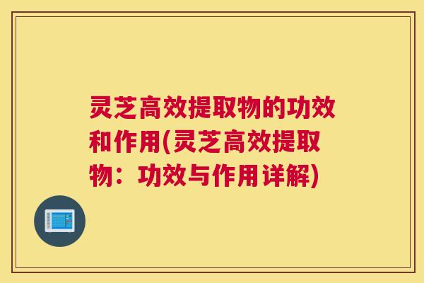 灵芝高效提取物的功效和作用(灵芝高效提取物:功效与作用详解) 灵芝高效提取物的功效和作用(灵芝高效提取物:功效与作用详解)
