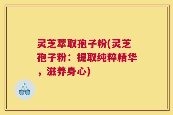 灵芝萃取孢子粉(灵芝孢子粉：提取纯粹精华，滋养身心)