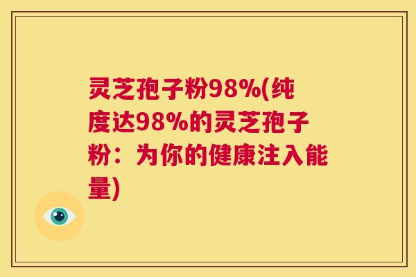 灵芝孢子粉98%(纯度达98%的灵芝孢子粉:为你的健康注入能量) 灵芝孢子粉98%(纯度达98%的灵芝孢子粉:为你的健康注入能量)