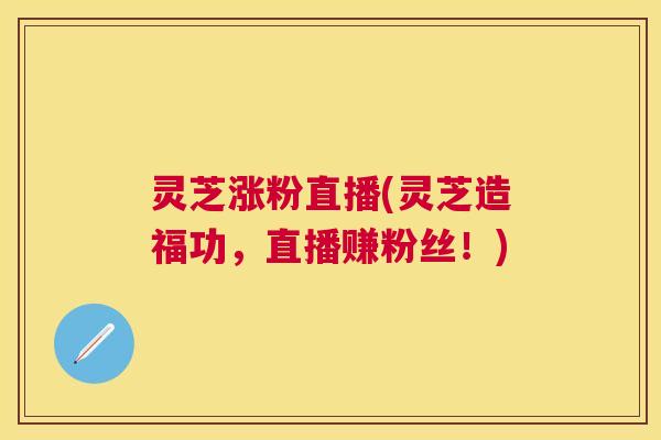 灵芝涨粉直播(灵芝造福功，直播赚粉丝！)