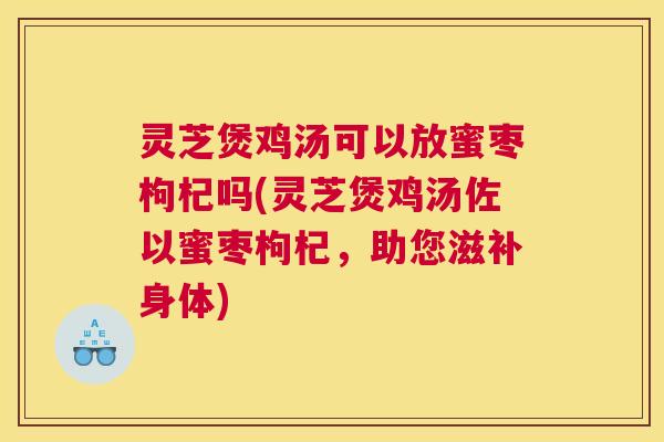灵芝煲鸡汤可以放蜜枣枸杞吗(灵芝煲鸡汤佐以蜜枣枸杞，助您滋补身体)