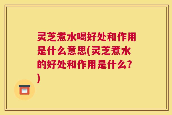 灵芝煮水喝好处和作用是什么意思(灵芝煮水的好处和作用是什么？)