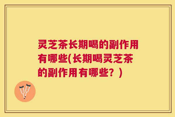 灵芝茶长期喝的副作用有哪些(长期喝灵芝茶的副作用有哪些？)